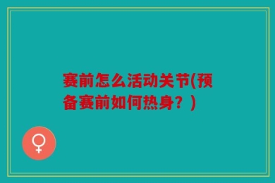 赛前怎么活动关节(预备赛前如何热身？)