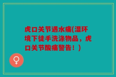 虎口关节遇水痛(湿环境下徒手洗涤物品，虎口关节酸痛警告！)