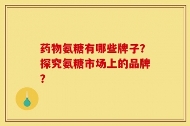 药物氨糖有哪些牌子？探究氨糖市场上的品牌？
