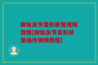 脚趾关节变形修复视频教程(脚趾关节变形修复操作视频教程)