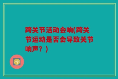 跨关节活动会响(跨关节运动是否会导致关节响声？)