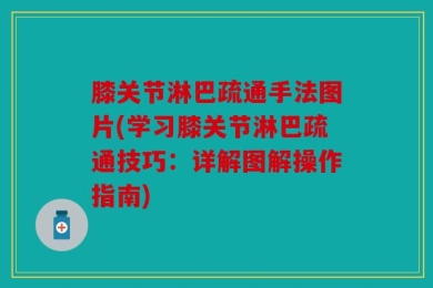 膝关节淋巴疏通手法图片(学习膝关节淋巴疏通技巧：详解图解操作指南)