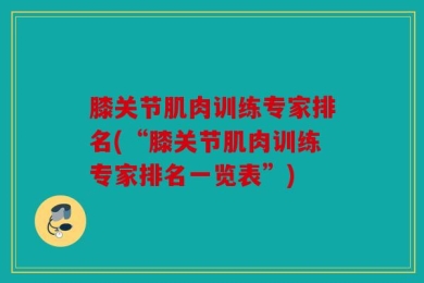 膝关节肌肉训练专家排名(“膝关节肌肉训练专家排名一览表”)