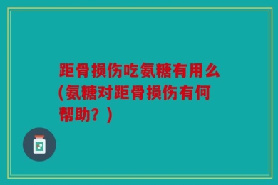 距骨损伤吃氨糖有用么(氨糖对距骨损伤有何帮助？)