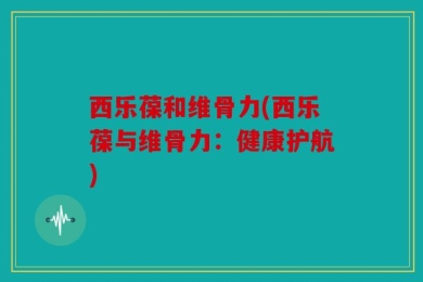 西乐葆和维骨力(西乐葆与维骨力：健康护航)