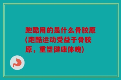 跑酷用的是什么骨胶原(跑酷运动受益于骨胶原，重塑健康体魄)