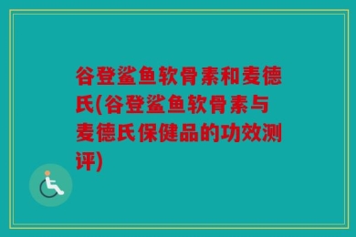 谷登鲨鱼软骨素和麦德氏(谷登鲨鱼软骨素与麦德氏保健品的功效测评)