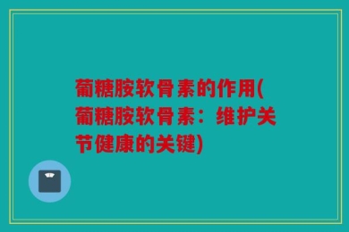 葡糖胺软骨素的作用(葡糖胺软骨素：维护关节健康的关键)