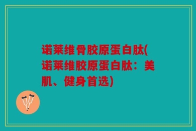 诺莱维骨胶原蛋白肽(诺莱维胶原蛋白肽：美肌、健身首选)