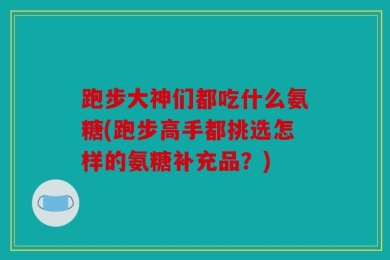 跑步大神们都吃什么氨糖(跑步高手都挑选怎样的氨糖补充品？)