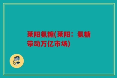 莱阳氨糖(莱阳：氨糖带动万亿市场)