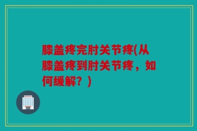 膝盖疼完肘关节疼(从膝盖疼到肘关节疼，如何缓解？)
