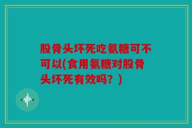 股骨头坏死吃氨糖可不可以(食用氨糖对股骨头坏死有效吗？)
