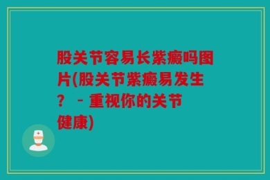 股关节容易长紫癜吗图片(股关节紫癜易发生？ - 重视你的关节健康)