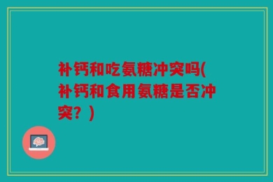 补钙和吃氨糖冲突吗(补钙和食用氨糖是否冲突？)