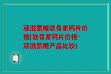 葳滋氨糖软骨素钙片价格(软骨素钙片价格-葳滋氨糖产品比较)
