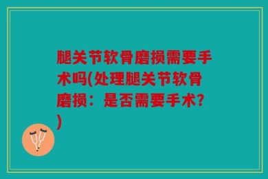 腿关节软骨磨损需要手术吗(处理腿关节软骨磨损：是否需要手术？)