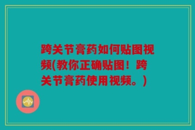 跨关节膏药如何贴图视频(教你正确贴图！跨关节膏药使用视频。)