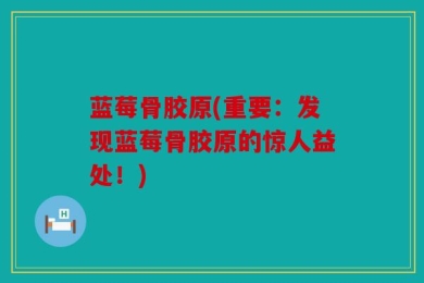 蓝莓骨胶原(重要：发现蓝莓骨胶原的惊人益处！)