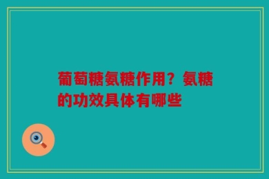 葡萄糖氨糖作用？氨糖的功效具体有哪些