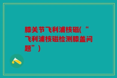 膝关节飞利浦核磁(“飞利浦核磁检测膝盖问题”)
