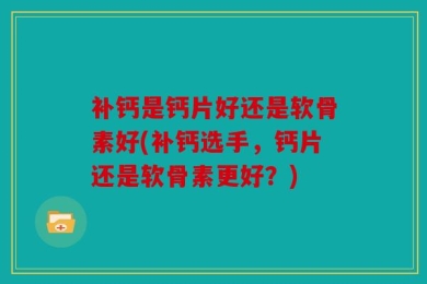 补钙是钙片好还是软骨素好(补钙选手，钙片还是软骨素更好？)