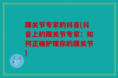 踝关节专家的抖音(抖音上的踝关节专家：如何正确护理你的踝关节)