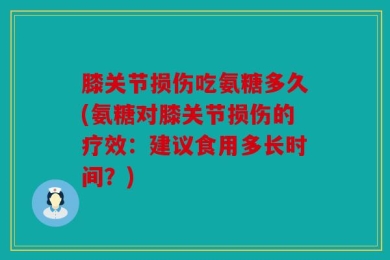 膝关节损伤吃氨糖多久(氨糖对膝关节损伤的疗效：建议食用多长时间？)
