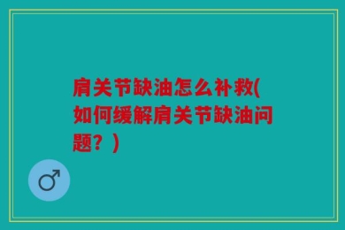 肩关节缺油怎么补救(如何缓解肩关节缺油问题？)