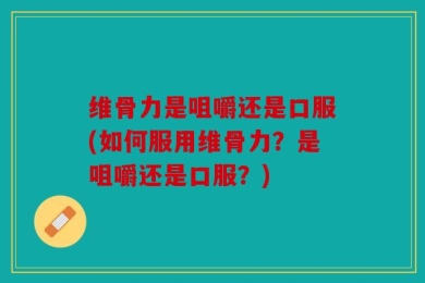 维骨力是咀嚼还是口服(如何服用维骨力？是咀嚼还是口服？)