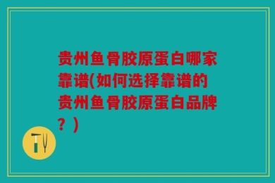 贵州鱼骨胶原蛋白哪家靠谱(如何选择靠谱的贵州鱼骨胶原蛋白品牌？)