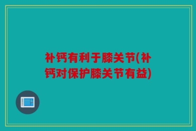 补钙有利于膝关节(补钙对保护膝关节有益)
