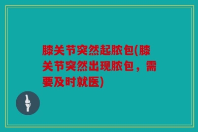 膝关节突然起脓包(膝关节突然出现脓包，需要及时就医)