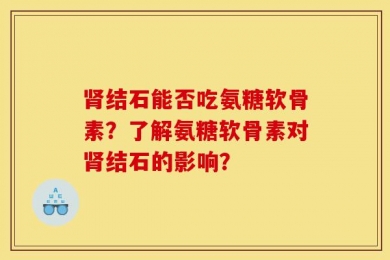 肾结石能否吃氨糖软骨素？了解氨糖软骨素对肾结石的影响？
