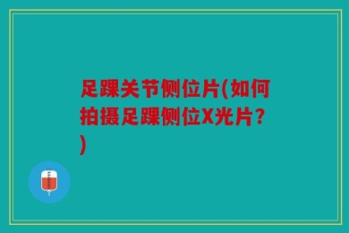 足踝关节侧位片(如何拍摄足踝侧位X光片？)