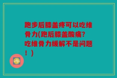 跑步后膝盖疼可以吃维骨力(跑后膝盖酸痛？吃维骨力缓解不是问题！)
