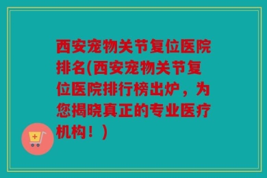 西安宠物关节复位医院排名(西安宠物关节复位医院排行榜出炉，为您揭晓真正的专业医疗机构！)