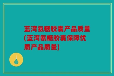 蓝湾氨糖胶囊产品质量(蓝湾氨糖胶囊保障优质产品质量)