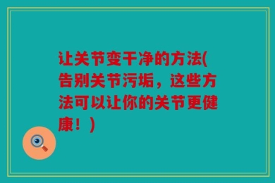 让关节变干净的方法(告别关节污垢，这些方法可以让你的关节更健康！)