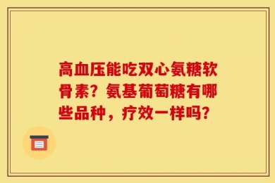 高血压能吃双心氨糖软骨素？氨基葡萄糖有哪些品种，疗效一样吗？