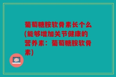 葡萄糖胺软骨素长个么(能够增加关节健康的营养素：葡萄糖胺软骨素)