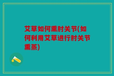 艾草如何熏肘关节(如何利用艾草进行肘关节熏蒸)