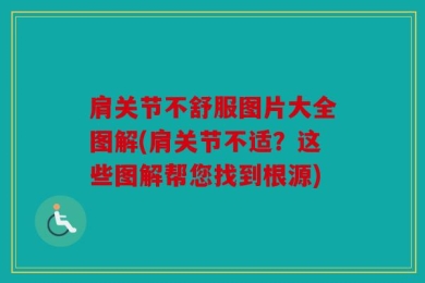 肩关节不舒服图片大全图解(肩关节不适？这些图解帮您找到根源)
