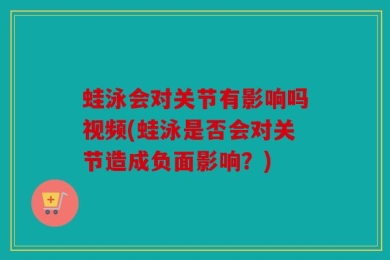 蛙泳会对关节有影响吗视频(蛙泳是否会对关节造成负面影响？)