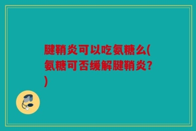 腱鞘炎可以吃氨糖么(氨糖可否缓解腱鞘炎？)