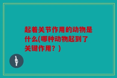 起着关节作用的动物是什么(哪种动物起到了关键作用？)