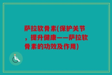 萨拉软骨素(保护关节，提升健康——萨拉软骨素的功效及作用)