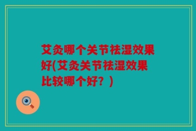 艾灸哪个关节祛湿效果好(艾灸关节祛湿效果比较哪个好？)