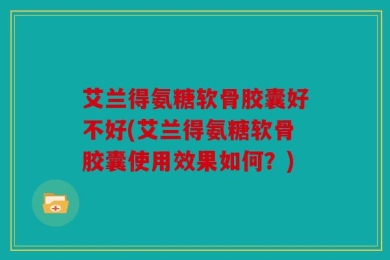 艾兰得氨糖软骨胶囊好不好(艾兰得氨糖软骨胶囊使用效果如何？)