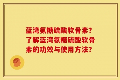 蓝湾氨糖硫酸软骨素？了解蓝湾氨糖硫酸软骨素的功效与使用方法？